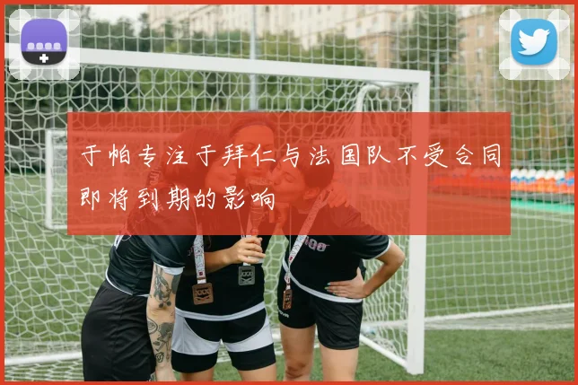 于帕专注于拜仁与法国队不受合同即将到期的影响