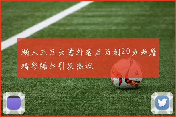 湖人三巨头意外落后马刺20分老詹精彩隔扣引发热议
