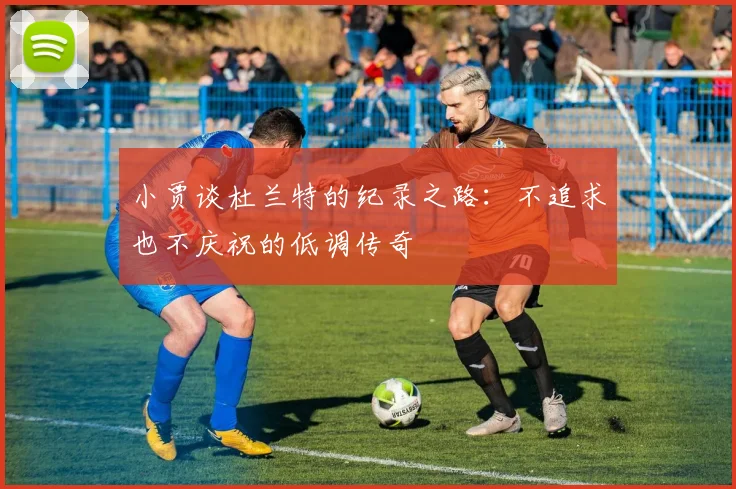 小贾谈杜兰特的纪录之路：不追求也不庆祝的低调传奇