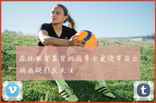 森林狼背靠背挑战勇士爱德华兹出战成疑引发关注