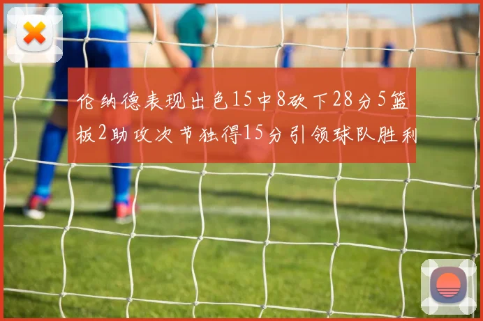 伦纳德表现出色15中8砍下28分5篮板2助攻次节独得15分引领球队胜利