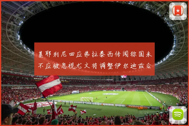 基耶利尼回应弗拉泰西传闻称国米不应被忽视尤文将调整伊尔迪兹合同内容