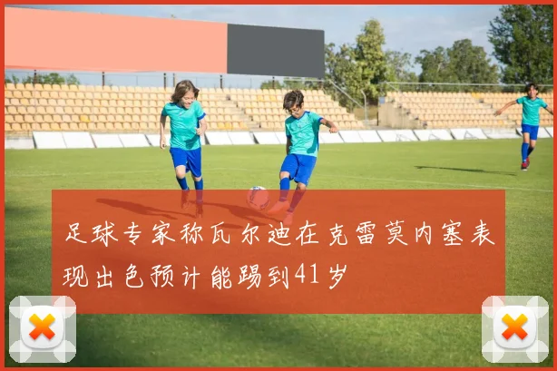 足球专家称瓦尔迪在克雷莫内塞表现出色预计能踢到41岁