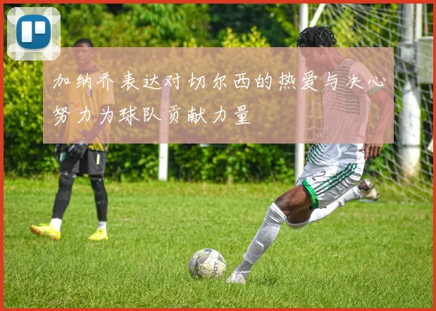 加纳乔表达对切尔西的热爱与决心努力为球队贡献力量