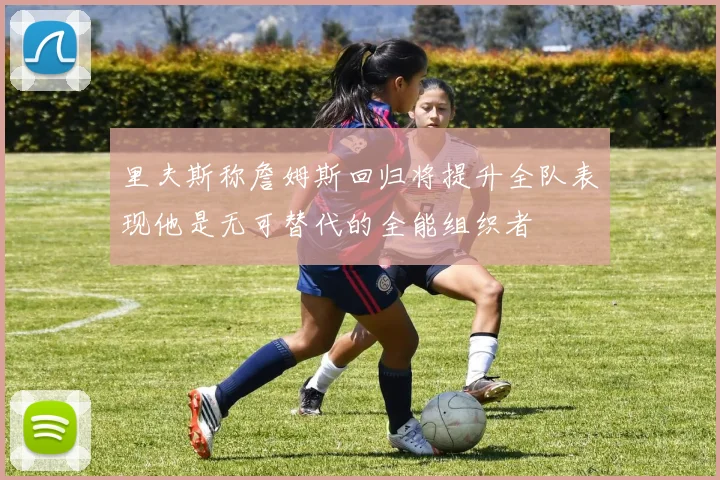 里夫斯称詹姆斯回归将提升全队表现他是无可替代的全能组织者