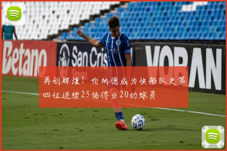 再创辉煌！伦纳德成为快船队史第四位连续25场得分20的球员