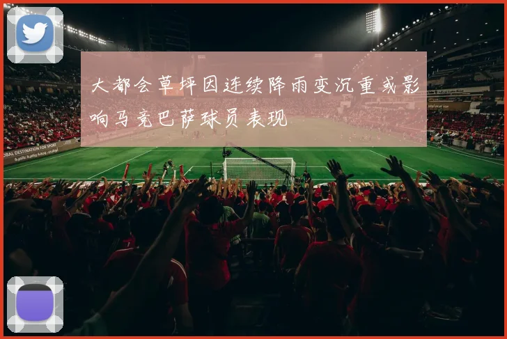 大都会草坪因连续降雨变沉重或影响马竞巴萨球员表现