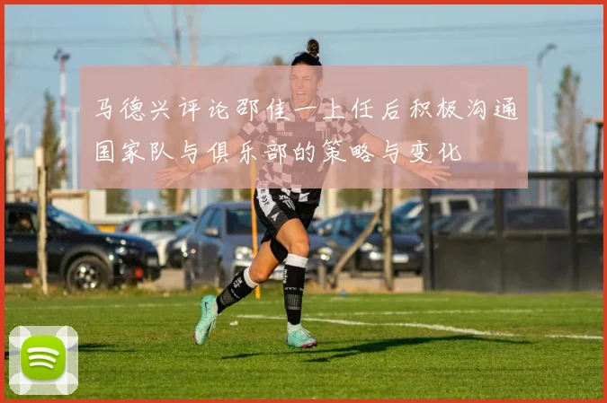 马德兴评论邵佳一上任后积极沟通国家队与俱乐部的策略与变化