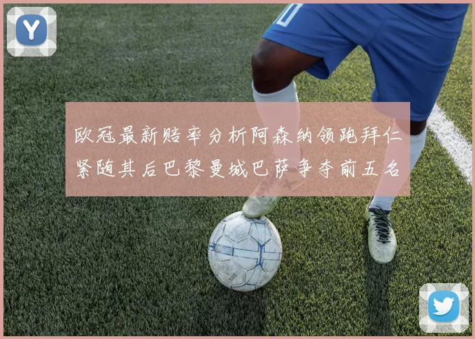 欧冠最新赔率分析阿森纳领跑拜仁紧随其后巴黎曼城巴萨争夺前五名