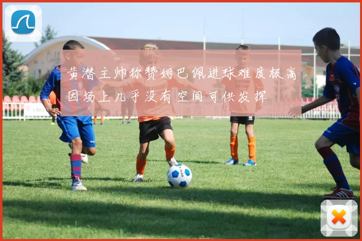 黄潜主帅称赞姆巴佩进球难度极高因场上几乎没有空间可供发挥