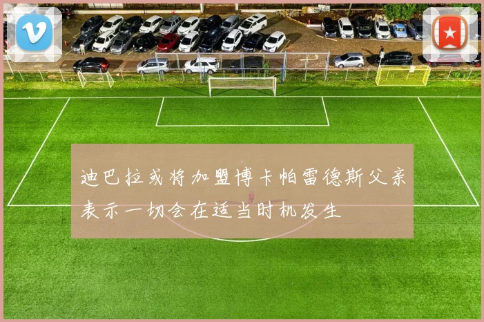 迪巴拉或将加盟博卡帕雷德斯父亲表示一切会在适当时机发生
