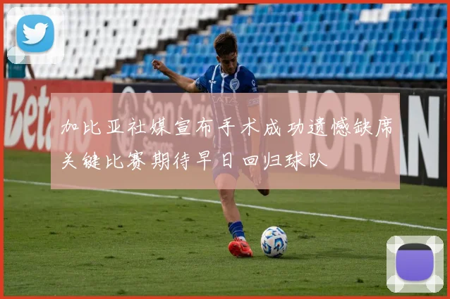 加比亚社媒宣布手术成功遗憾缺席关键比赛期待早日回归球队