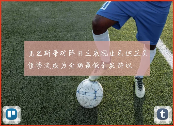 克里斯蒂对阵旧主表现出色但正负值惨淡成为全场最低引发热议