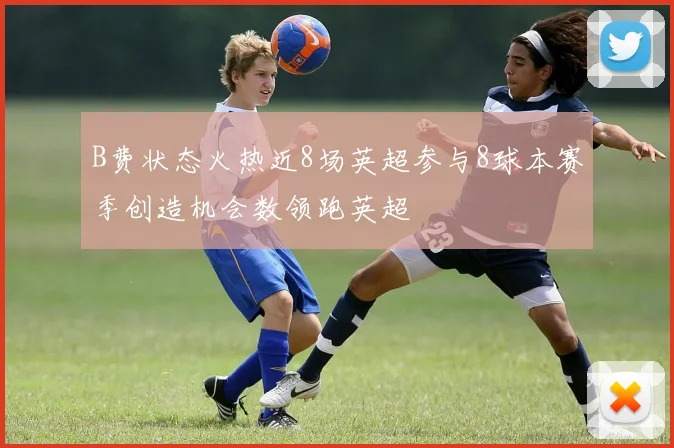 B费状态火热近8场英超参与8球本赛季创造机会数领跑英超