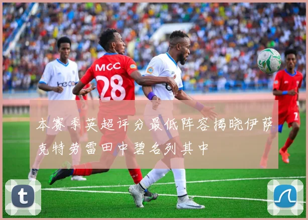 本赛季英超评分最低阵容揭晓伊萨克特劳雷田中碧名列其中