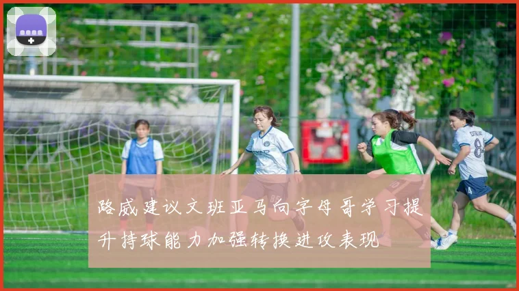路威建议文班亚马向字母哥学习提升持球能力加强转换进攻表现
