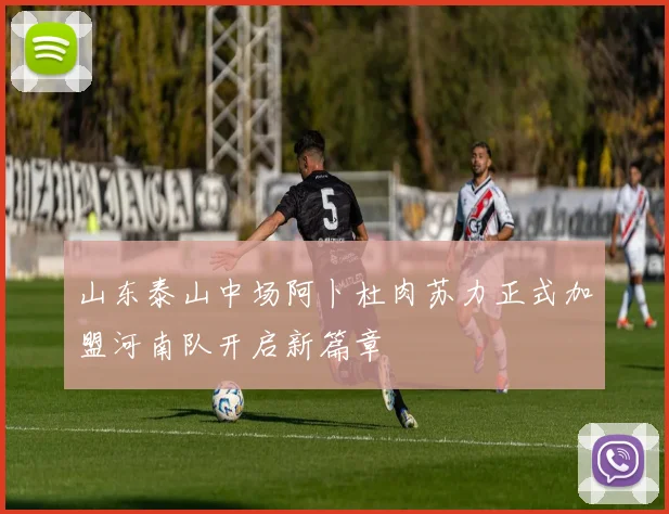 山东泰山中场阿卜杜肉苏力正式加盟河南队开启新篇章