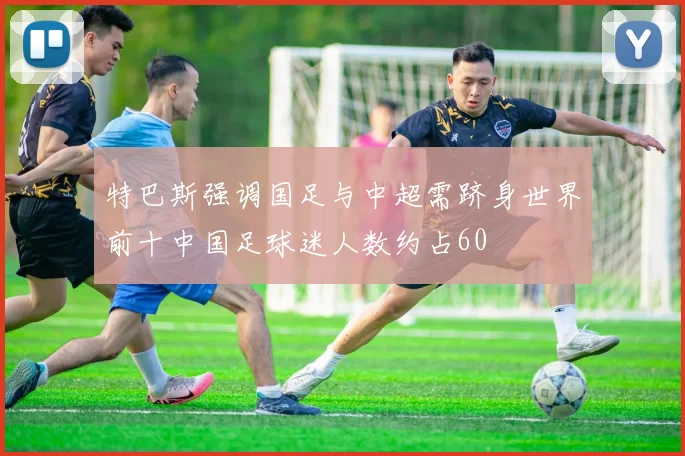 特巴斯强调国足与中超需跻身世界前十中国足球迷人数约占60