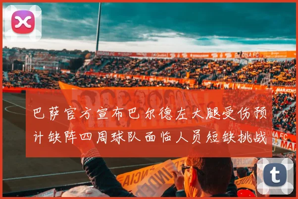 巴萨官方宣布巴尔德左大腿受伤预计缺阵四周球队面临人员短缺挑战
