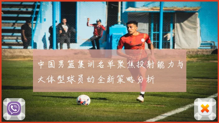 中国男篮集训名单聚焦投射能力与大体型球员的全新策略分析