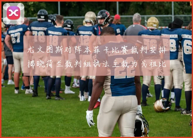 尤文图斯对阵本菲卡比赛裁判安排揭晓荷兰裁判组执法主裁为戈祖比尤克