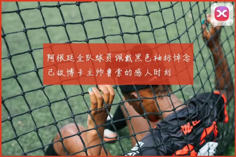 阿根廷全队球员佩戴黑色袖标悼念已故博卡主帅鲁索的感人时刻