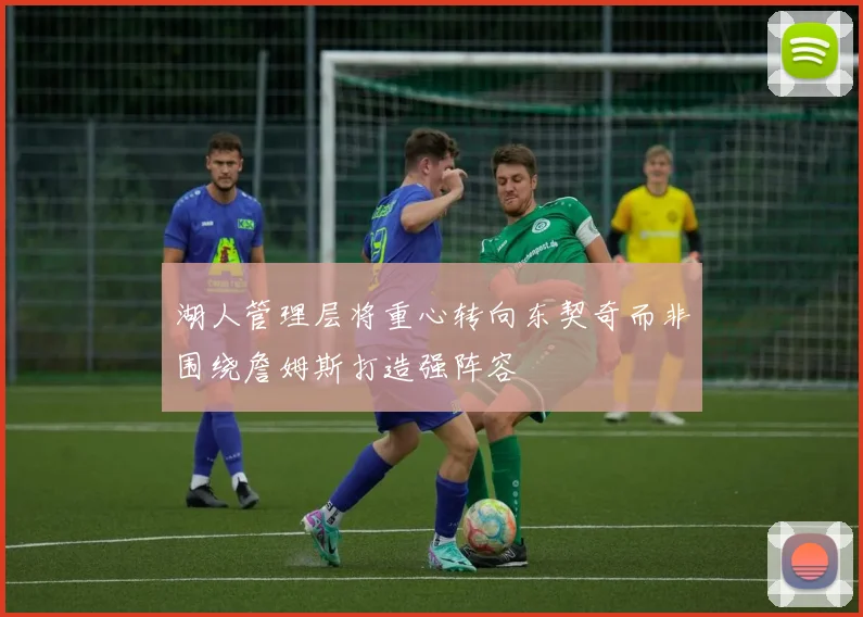 湖人管理层将重心转向东契奇而非围绕詹姆斯打造强阵容