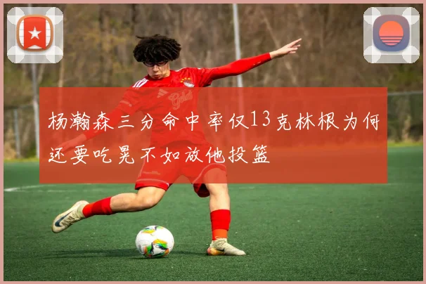 杨瀚森三分命中率仅13克林根为何还要吃晃不如放他投篮
