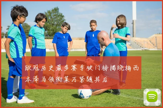 欧冠历史最多赛季破门榜揭晓梅西本泽马领衔莱万紧随其后
