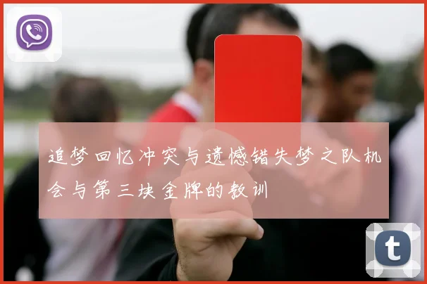 追梦回忆冲突与遗憾错失梦之队机会与第三块金牌的教训